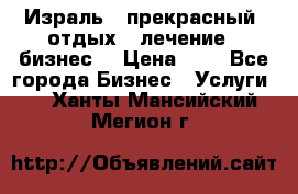 Израль - прекрасный  отдых - лечение - бизнес  › Цена ­ 1 - Все города Бизнес » Услуги   . Ханты-Мансийский,Мегион г.